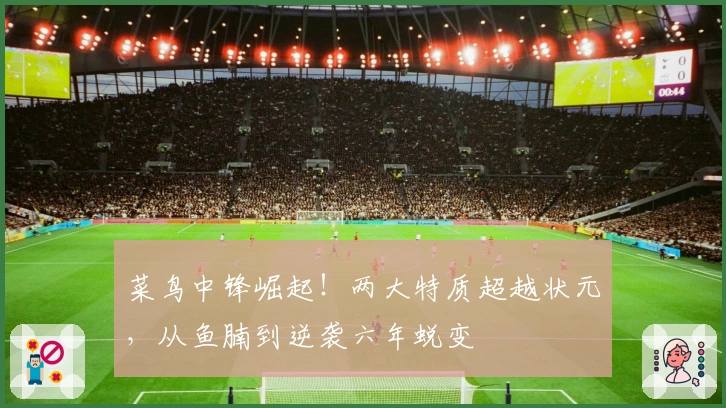 菜鸟中锋崛起！两大特质超越状元，从鱼腩到逆袭六年蜕变