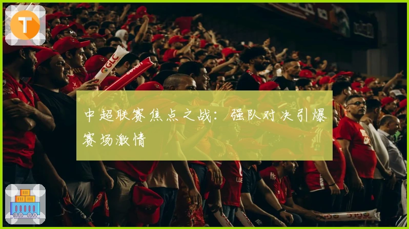 中超联赛焦点之战：强队对决引爆赛场激情