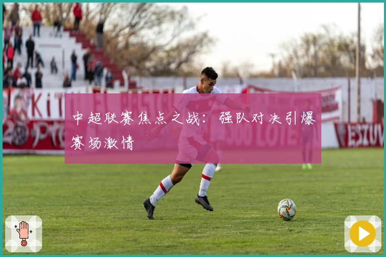 中超联赛焦点之战：强队对决引爆赛场激情