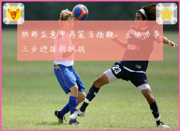 热那亚意甲再策马扬鞭，主场力争三分迎接新挑战