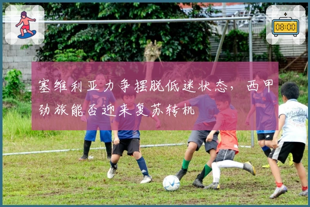 塞维利亚力争摆脱低迷状态，西甲劲旅能否迎来复苏转机