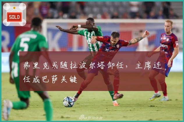 弗里克或随拉波尔塔卸任，主席连任成巴萨关键