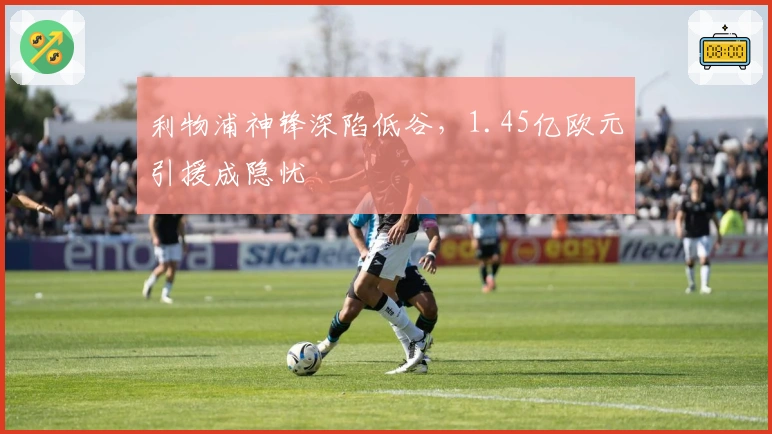 利物浦神锋深陷低谷，1.45亿欧元引援成隐忧