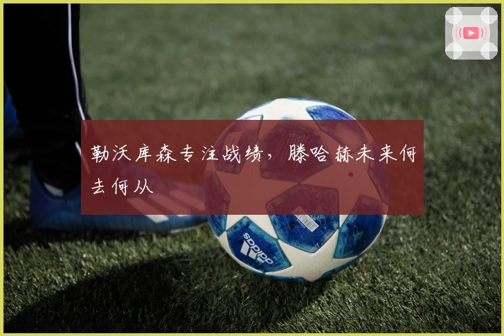 勒沃库森专注战绩，滕哈赫未来何去何从