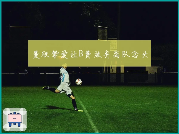 曼联挚爱让B费放弃离队念头